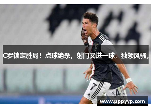 C罗锁定胜局！点球绝杀，射门又进一球，独领风骚。